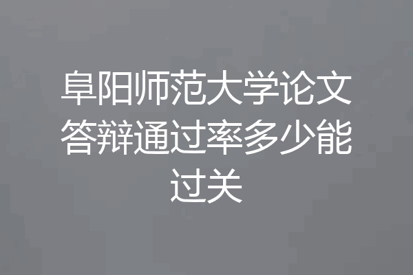 阜阳师范大学论文答辩通过率多少能过关