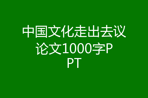 中国文化走出去议论文1000字PPT