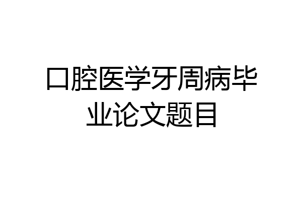 口腔医学牙周病毕业论文题目