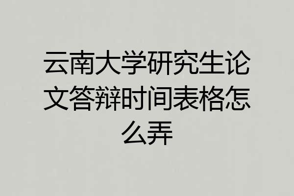 云南大学研究生论文答辩时间表格怎么弄