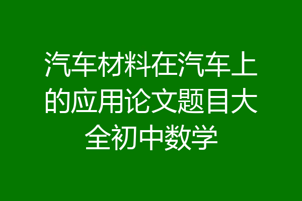 汽车材料在汽车上的应用论文题目大全初中数学