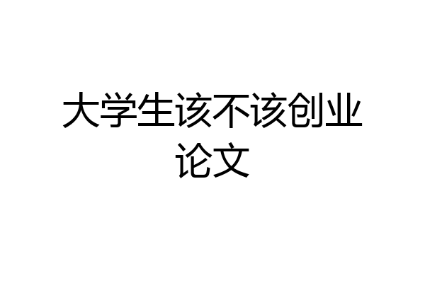 大学生该不该创业论文