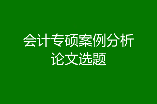 会计专硕案例分析论文选题
