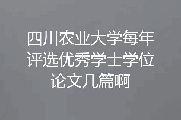 四川农业大学每年评选优秀学士学位论文几篇啊