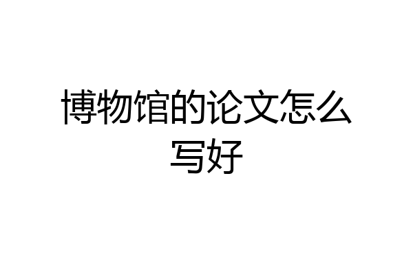 博物馆的论文怎么写好