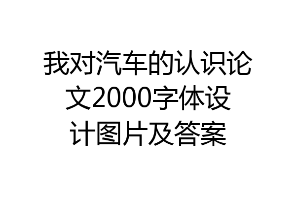 我对汽车的认识论文2000字体设计图片及答案