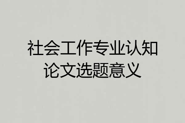 社会工作专业认知论文选题意义