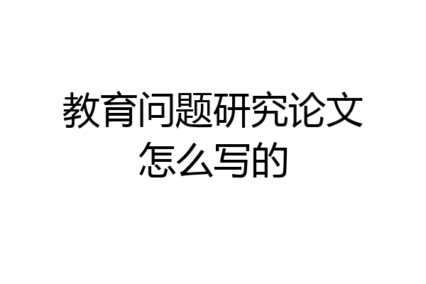 教育问题研究论文怎么写的