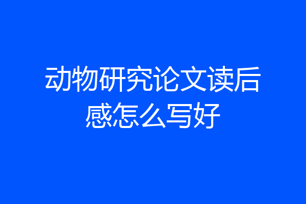 动物研究论文读后感怎么写好