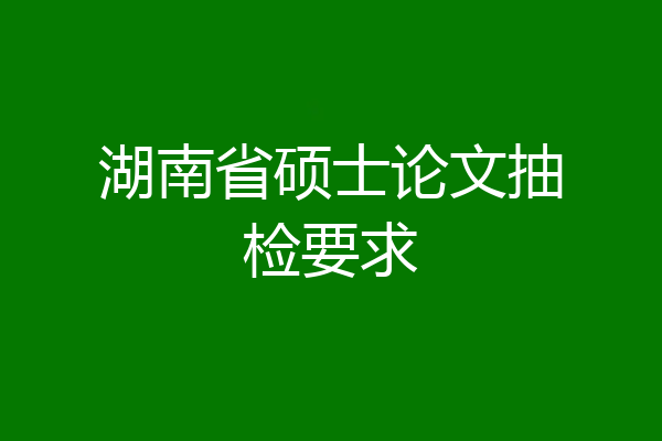 湖南省硕士论文抽检要求