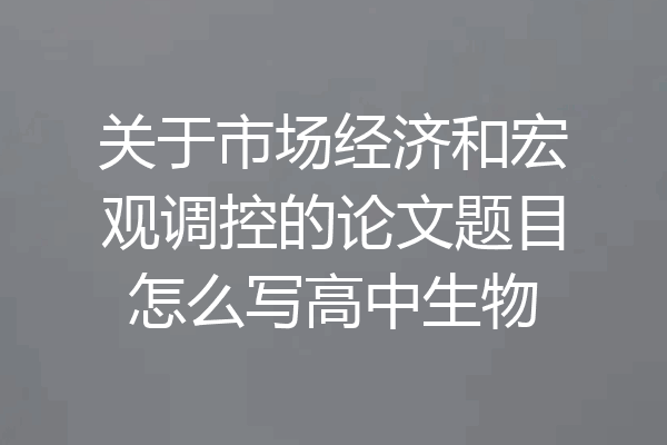 关于市场经济和宏观调控的论文题目怎么写高中生物