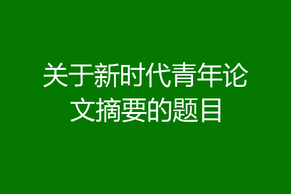 关于新时代青年论文摘要的题目
