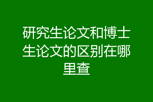 研究生论文和博士生论文的区别在哪里查