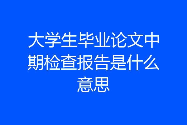 大学生毕业论文中期检查报告是什么意思