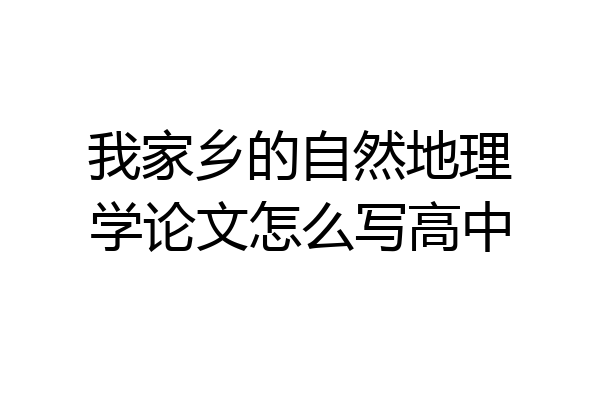我家乡的自然地理学论文怎么写高中