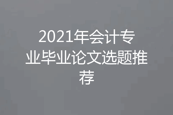 2021年会计专业毕业论文选题推荐
