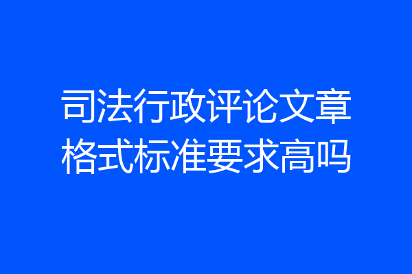 司法行政评论文章格式标准要求高吗