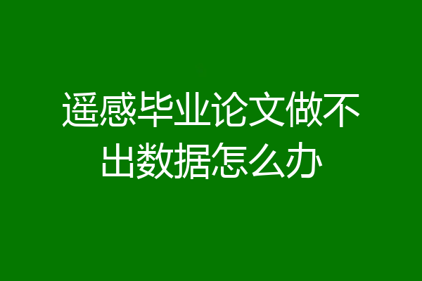 遥感毕业论文做不出数据怎么办