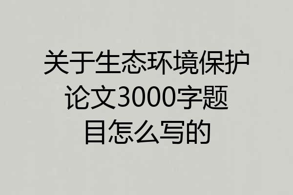关于生态环境保护论文3000字题目怎么写的