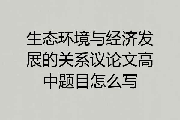 生态环境与经济发展的关系议论文高中题目怎么写