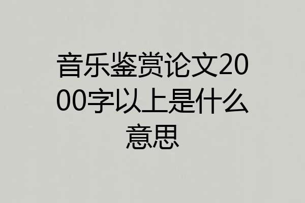 音乐鉴赏论文2000字以上是什么意思