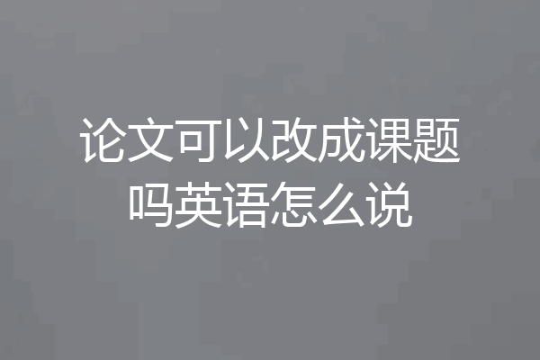 论文可以改成课题吗英语怎么说