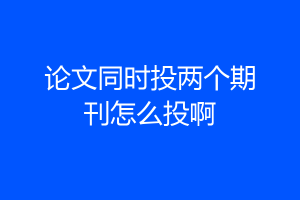 论文同时投两个期刊怎么投啊