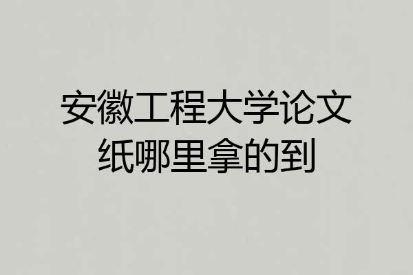 安徽工程大学论文纸哪里拿的到