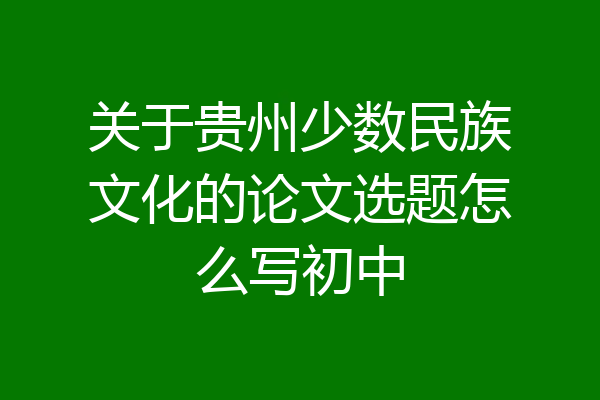 关于贵州少数民族文化的论文选题怎么写初中