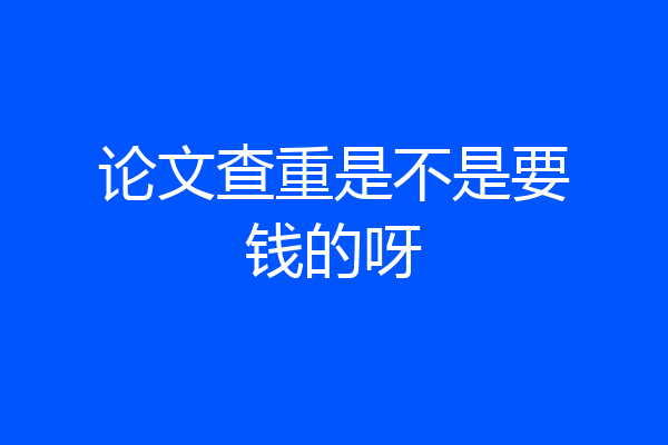 论文查重是不是要钱的呀