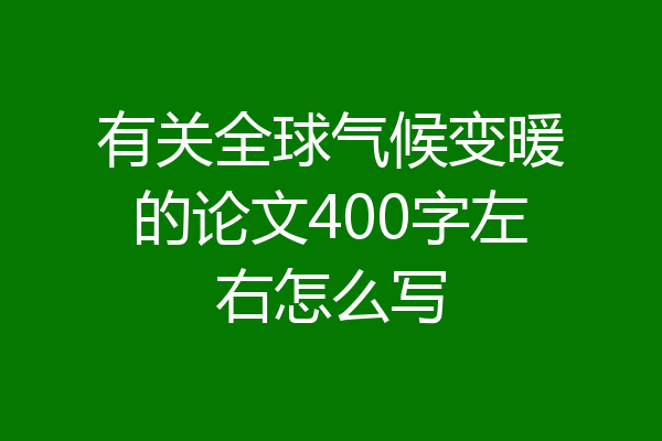 有关全球气候变暖的论文400字左右怎么写