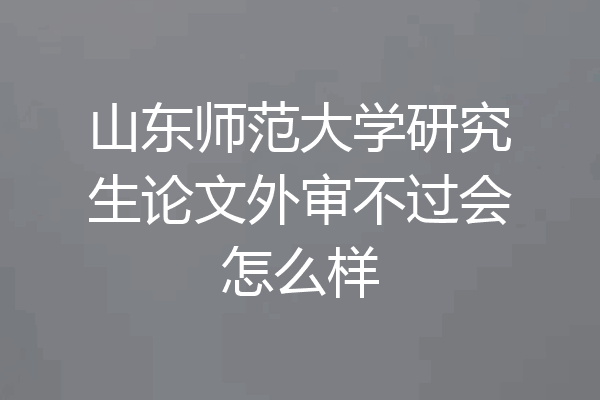 山东师范大学研究生论文外审不过会怎么样