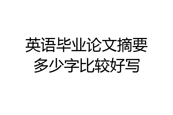 英语毕业论文摘要多少字比较好写