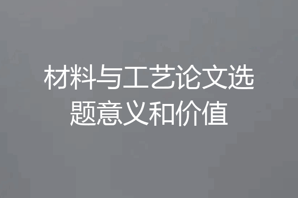 材料与工艺论文选题意义和价值