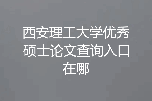西安理工大学优秀硕士论文查询入口在哪