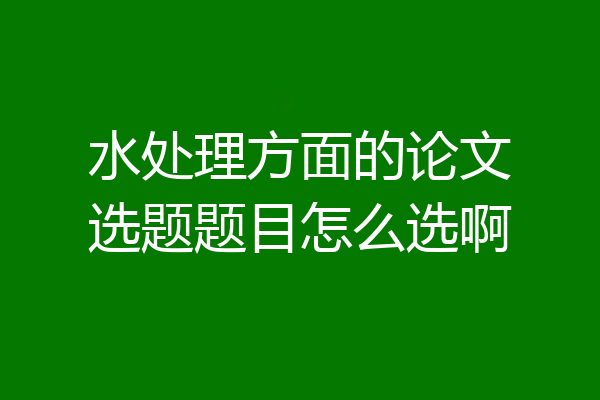 水处理方面的论文选题题目怎么选啊