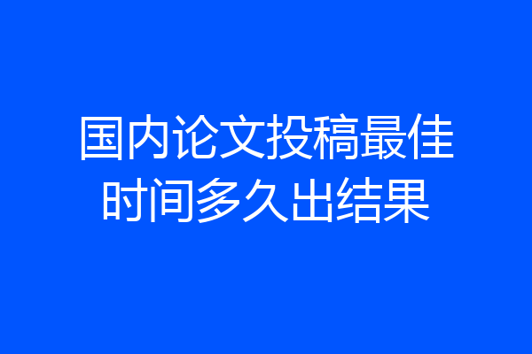 国内论文投稿最佳时间多久出结果