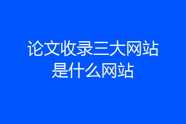 论文收录三大网站是什么网站