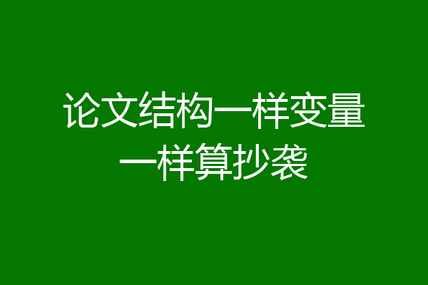 论文结构一样变量一样算抄袭