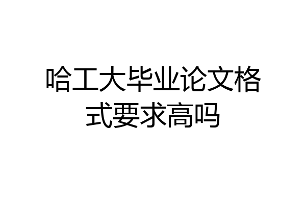 哈工大毕业论文格式要求高吗
