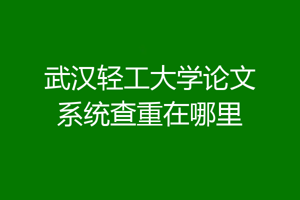 武汉轻工大学论文系统查重在哪里