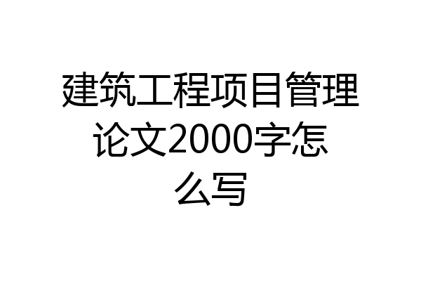 建筑工程项目管理论文2000字怎么写