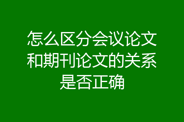 怎么区分会议论文和期刊论文的关系是否正确
