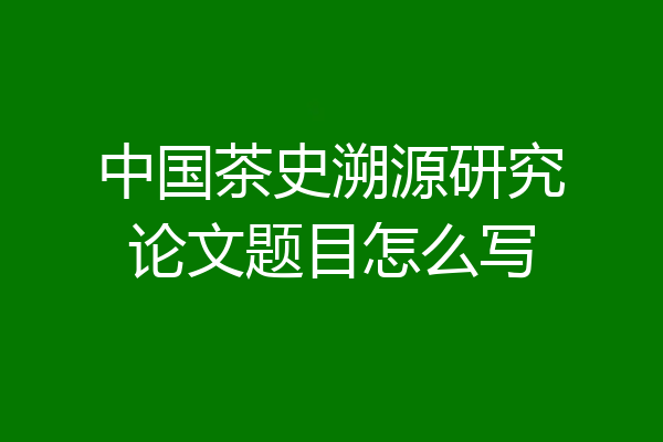 中国茶史溯源研究论文题目怎么写