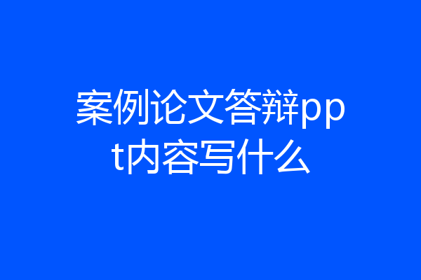案例论文答辩ppt内容写什么