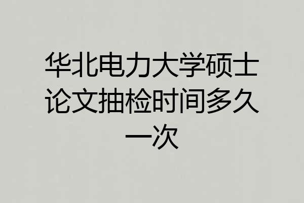 华北电力大学硕士论文抽检时间多久一次