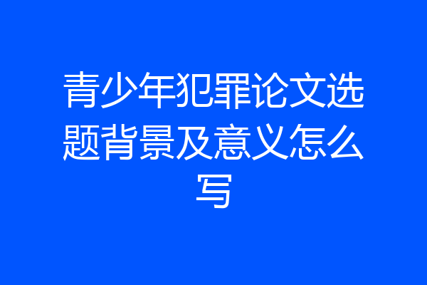 青少年犯罪论文选题背景及意义怎么写