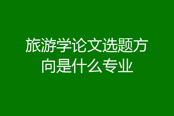 旅游学论文选题方向是什么专业