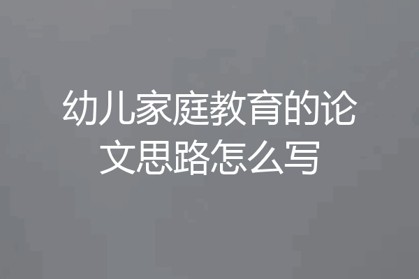 幼儿家庭教育的论文思路怎么写