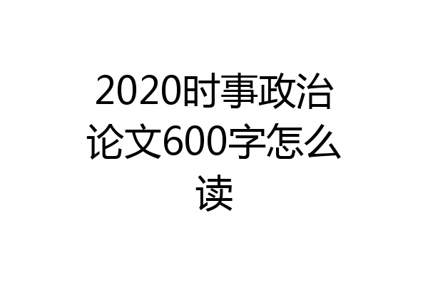 2020时事政治论文600字怎么读